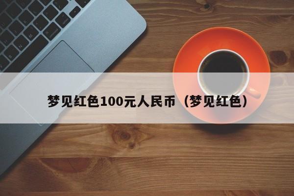 梦见红色100元人民币（梦见红色）  第1张