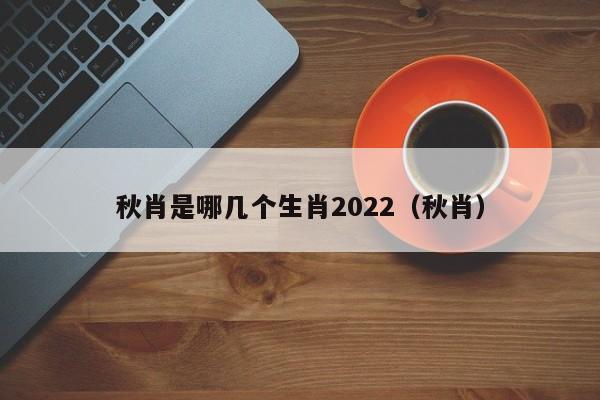 秋肖是哪几个生肖2022（秋肖）  第1张