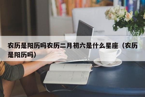 农历是阳历吗农历二月初六是什么星座（农历是阳历吗）  第1张