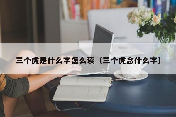 三个虎是什么字怎么读（三个虎念什么字）  第1张