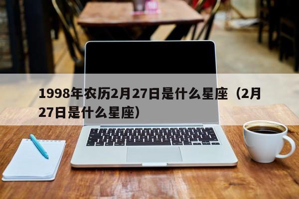 1998年农历2月27日是什么星座（2月27日是什么星座）  第1张