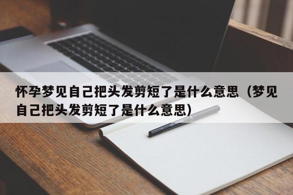 怀孕梦见自己把头发剪短了是什么意思（梦见自己把头发剪短了是什么意思）  第1张