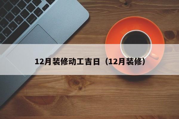 12月装修动工吉日（12月装修）  第1张