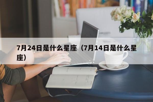 7月24日是什么星座（7月14日是什么星座）  第1张