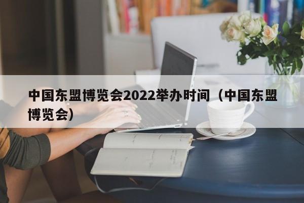 中国东盟博览会2022举办时间（中国东盟博览会）  第1张