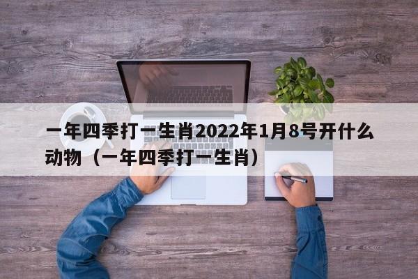 一年四季打一生肖2022年1月8号开什么动物（一年四季打一生肖）（一年四季猜生肖动物）  第1张