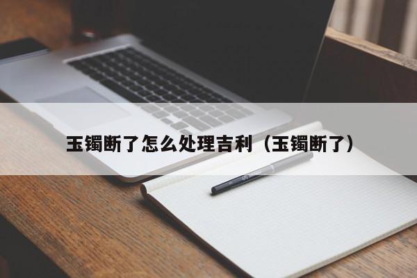 玉镯断了怎么处理吉利（玉镯断了）  第1张