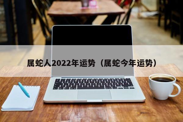 属蛇人2022年运势（属蛇今年运势）  第1张