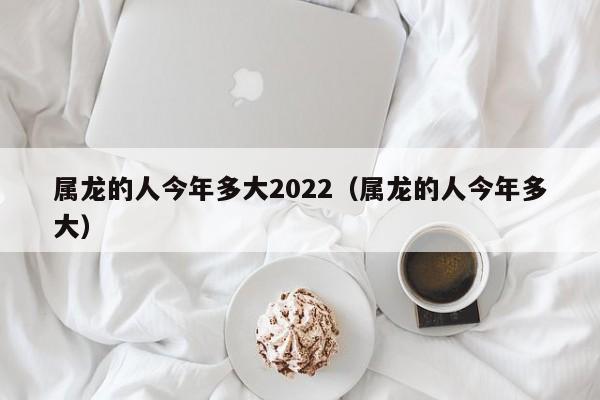 属龙的人今年多大2022（属龙的人今年多大）  第1张