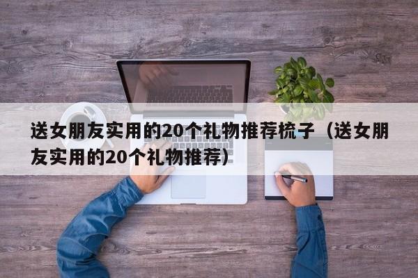 送女朋友实用的20个礼物推荐梳子（送女朋友实用的20个礼物推荐）  第1张