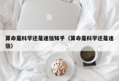 算命是科学还是迷信知乎（算命是科学还是迷信）