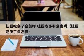 桂圆吃多了会怎样 桂圆吃多有危害吗（桂圆吃多了会怎样）